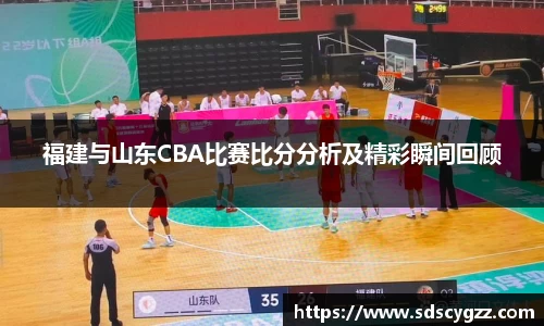 福建与山东CBA比赛比分分析及精彩瞬间回顾